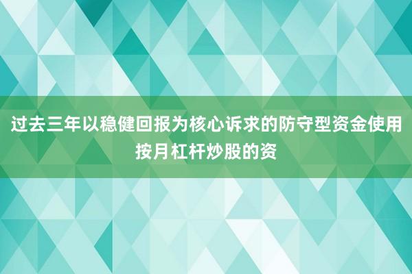 过去三年以稳健回报为核心诉求的防守型资金使用按月杠杆炒股的资