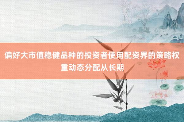 偏好大市值稳健品种的投资者使用配资界的策略权重动态分配从长期