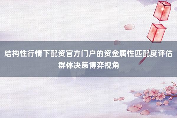结构性行情下配资官方门户的资金属性匹配度评估群体决策博弈视角
