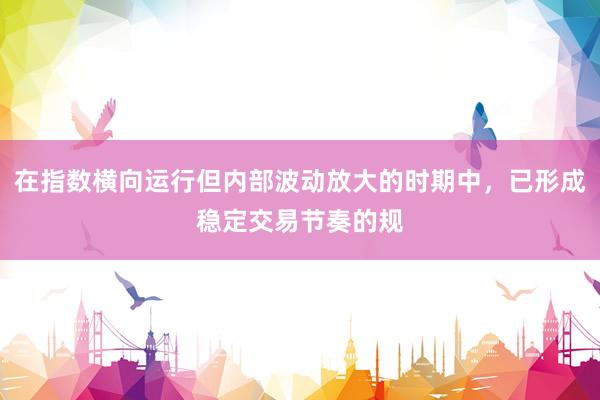 在指数横向运行但内部波动放大的时期中，已形成稳定交易节奏的规