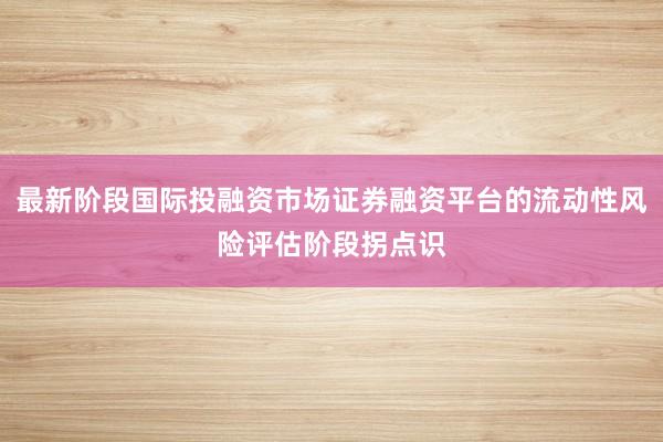 最新阶段国际投融资市场证券融资平台的流动性风险评估阶段拐点识
