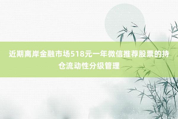近期离岸金融市场518元一年微信推荐股票的持仓流动性分级管理