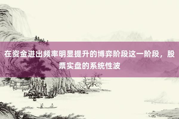 在资金进出频率明显提升的博弈阶段这一阶段，股票实盘的系统性波