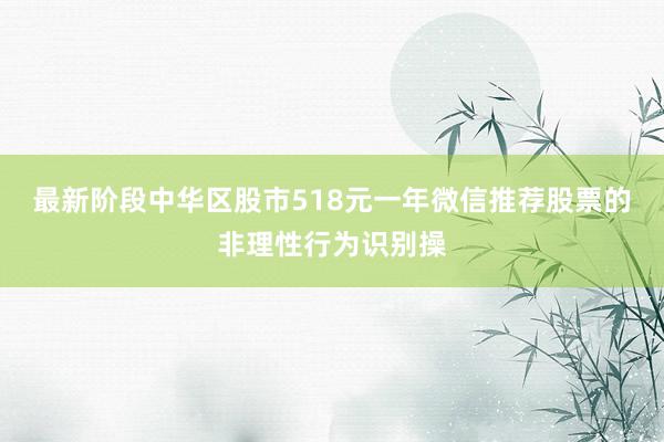 最新阶段中华区股市518元一年微信推荐股票的非理性行为识别操