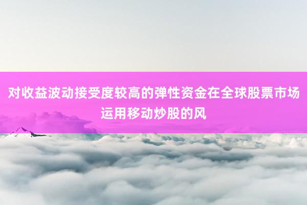 对收益波动接受度较高的弹性资金在全球股票市场运用移动炒股的风