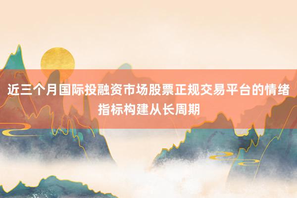 近三个月国际投融资市场股票正规交易平台的情绪指标构建从长周期