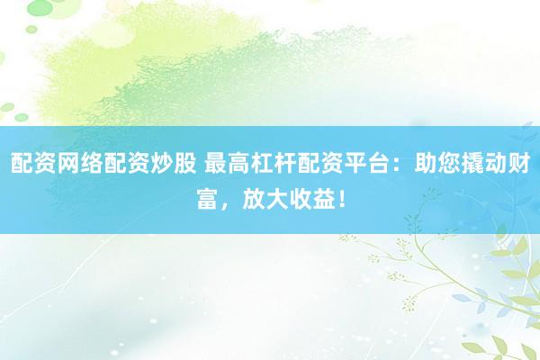 配资网络配资炒股 最高杠杆配资平台：助您撬动财富，放大收益！