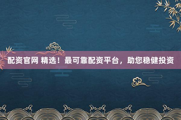 配资官网 精选！最可靠配资平台，助您稳健投资