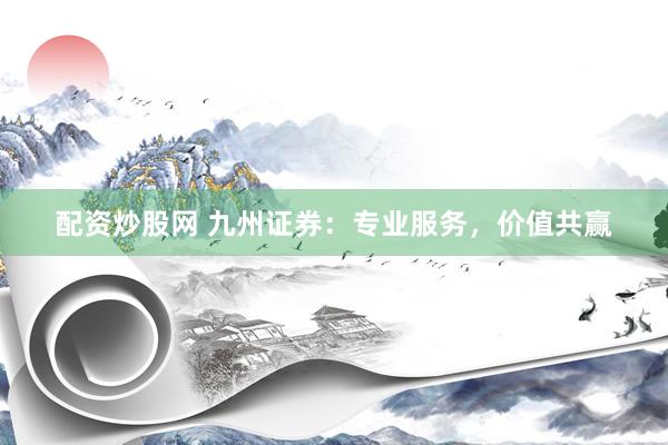 配资炒股网 九州证券：专业服务，价值共赢