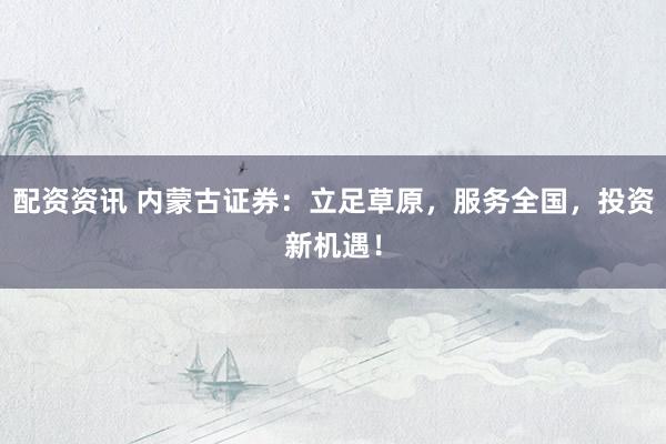 配资资讯 内蒙古证券：立足草原，服务全国，投资新机遇！