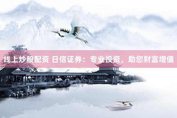 线上炒股配资 日信证券：专业投资，助您财富增值