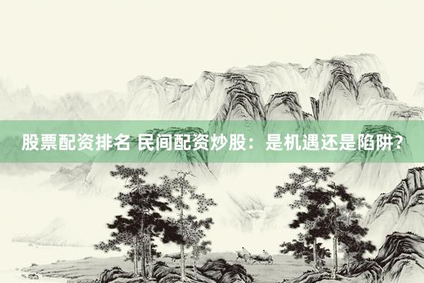 股票配资排名 民间配资炒股：是机遇还是陷阱？
