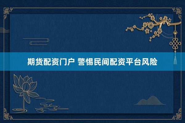 期货配资门户 警惕民间配资平台风险