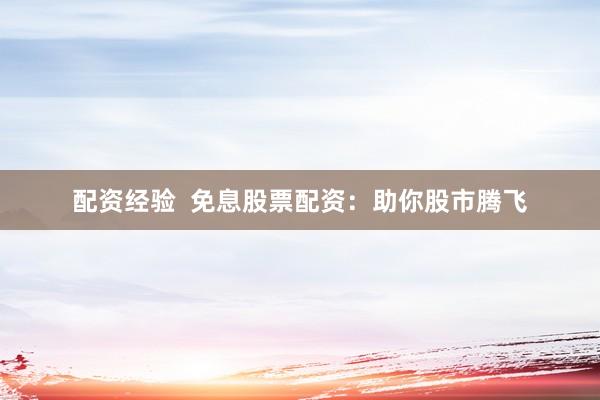 配资经验  免息股票配资：助你股市腾飞