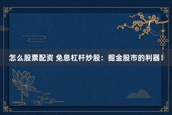 怎么股票配资 免息杠杆炒股:掘金股市的利器!