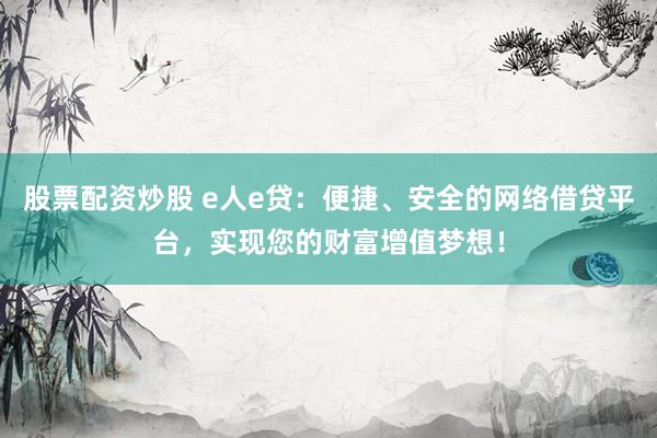 股票配资炒股 e人e贷：便捷、安全的网络借贷平台，实现您的财富增值梦想！