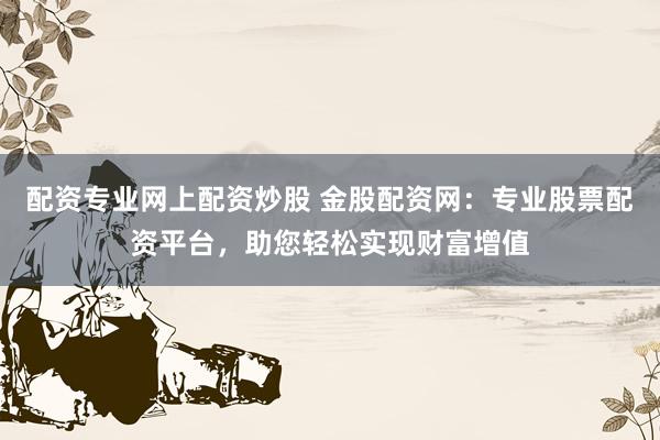 配资专业网上配资炒股 金股配资网：专业股票配资平台，助您轻松实现财富增值