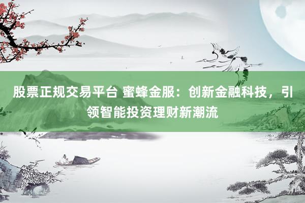 股票正规交易平台 蜜蜂金服：创新金融科技，引领智能投资理财新潮流