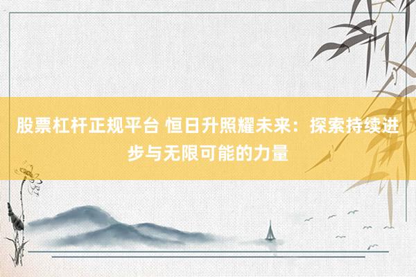 股票杠杆正规平台 恒日升照耀未来：探索持续进步与无限可能的力量