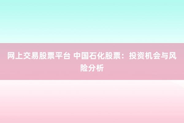 网上交易股票平台 中国石化股票：投资机会与风险分析