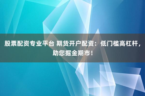 股票配资专业平台 期货开户配资：低门槛高杠杆，助您掘金期市！