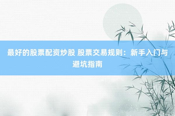 最好的股票配资炒股 股票交易规则：新手入门与避坑指南
