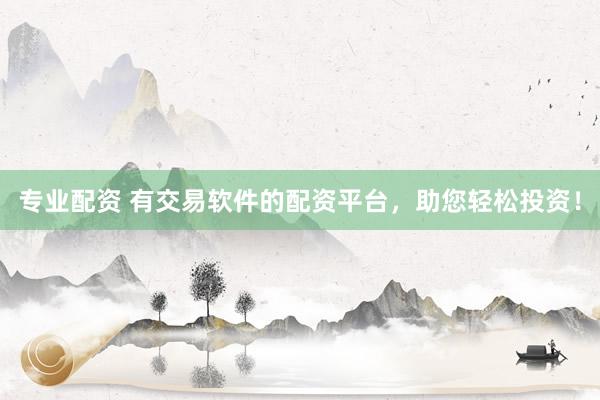专业配资 有交易软件的配资平台，助您轻松投资！