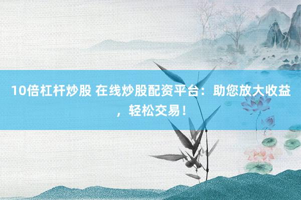10倍杠杆炒股 在线炒股配资平台：助您放大收益，轻松交易！