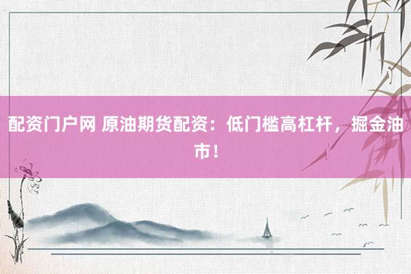 配资门户网 原油期货配资：低门槛高杠杆，掘金油市！