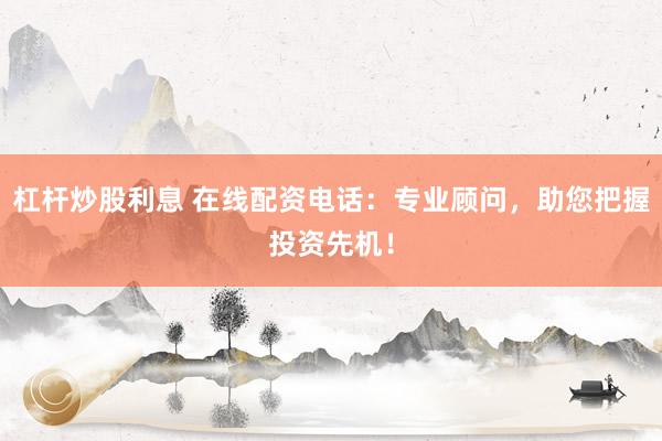 杠杆炒股利息 在线配资电话：专业顾问，助您把握投资先机！