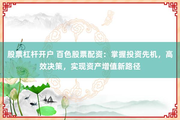 股票杠杆开户 百色股票配资：掌握投资先机，高效决策，实现资产增值新路径