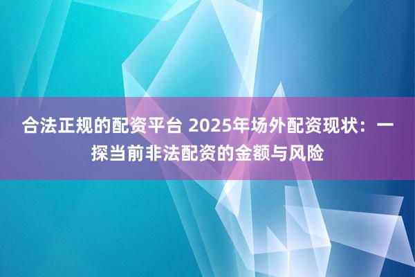 合法正规的配资平台 2025年场外配资现状：一探当前非法配资的金额与风险