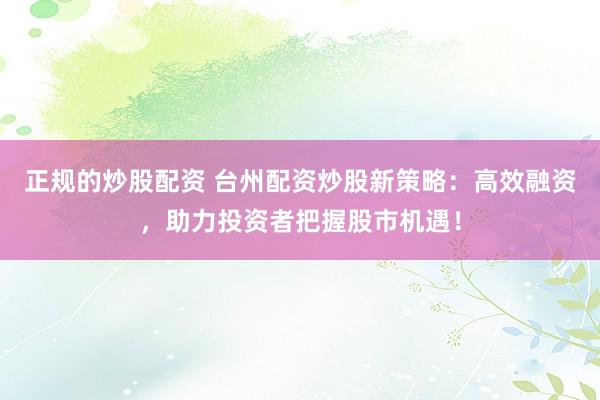 正规的炒股配资 台州配资炒股新策略：高效融资，助力投资者把握股市机遇！