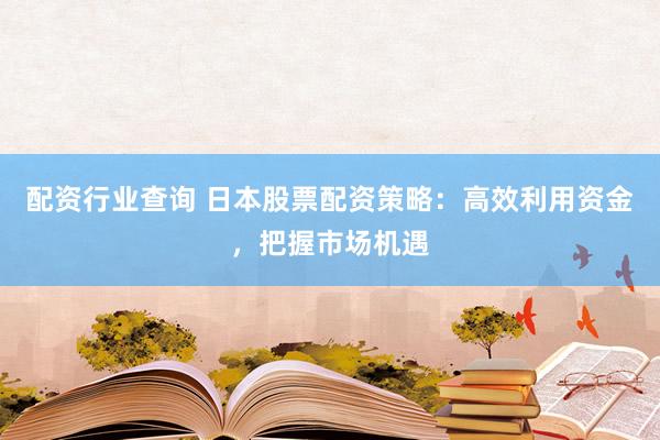 配资行业查询 日本股票配资策略：高效利用资金，把握市场机遇