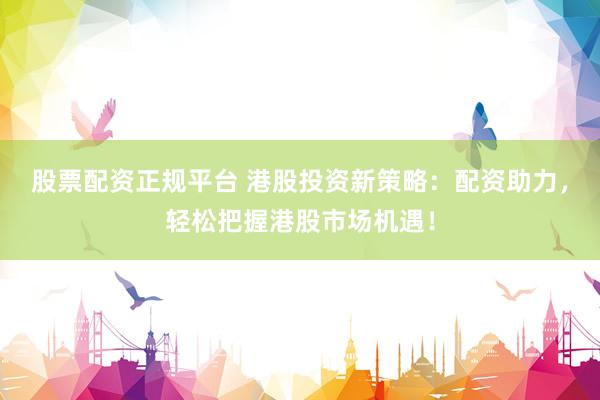 股票配资正规平台 港股投资新策略：配资助力，轻松把握港股市场机遇！