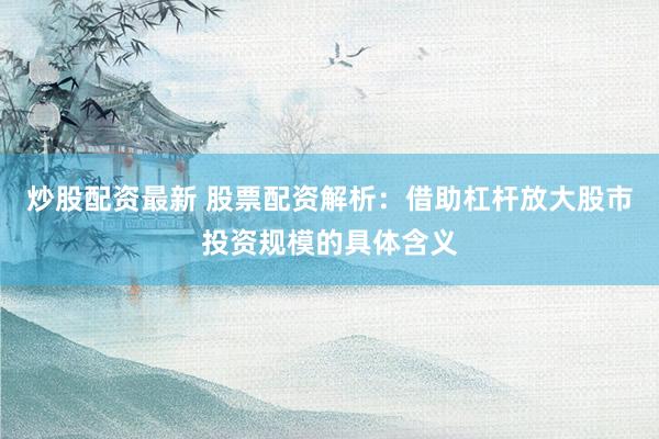 炒股配资最新 股票配资解析：借助杠杆放大股市投资规模的具体含义