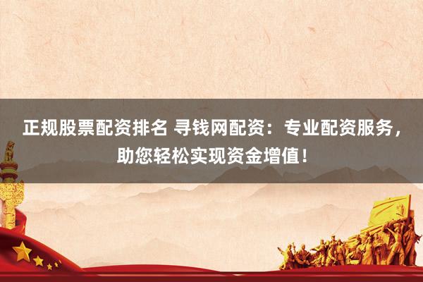 正规股票配资排名 寻钱网配资：专业配资服务，助您轻松实现资金增值！