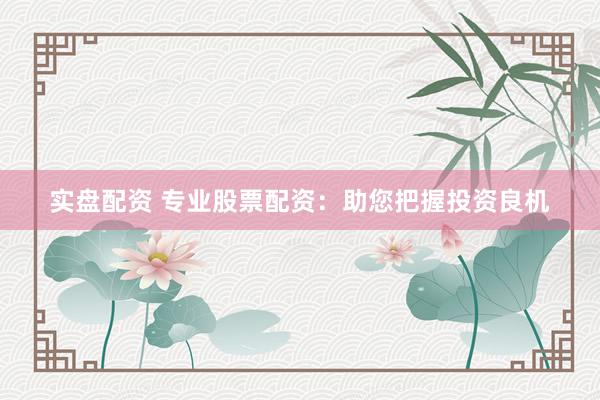 实盘配资 专业股票配资：助您把握投资良机