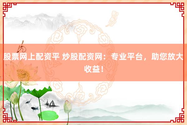 股票网上配资平 炒股配资网：专业平台，助您放大收益！