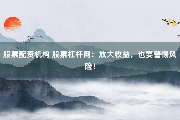股票配资机构 股票杠杆网:放大收益,也要警惕风险!