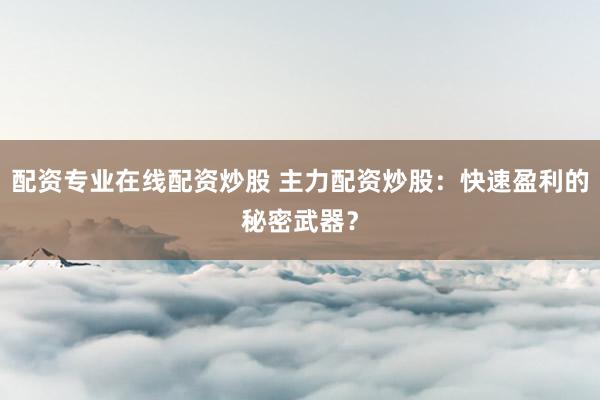 配资专业在线配资炒股 主力配资炒股:快速盈利的秘密武器?