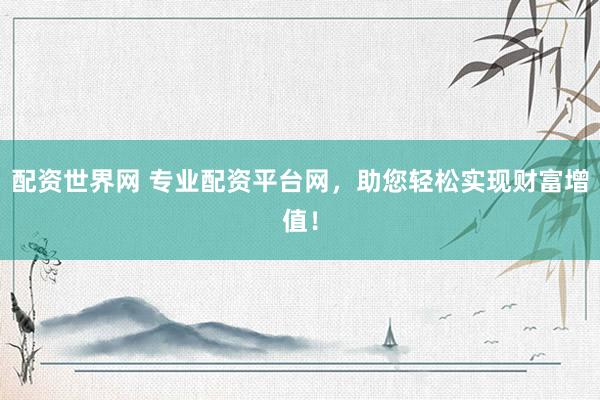 配资世界网 专业配资平台网，助您轻松实现财富增值！