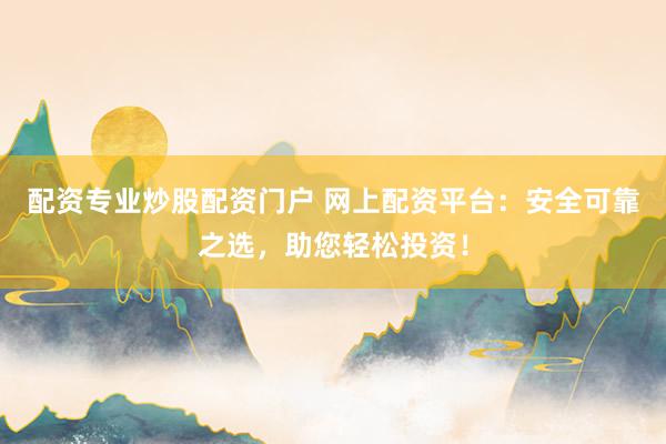 配资专业炒股配资门户 网上配资平台:安全可靠之选,助您轻松投资!