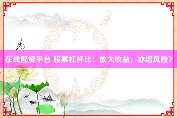 在线配资平台 股票杠杆比：放大收益，亦增风险？