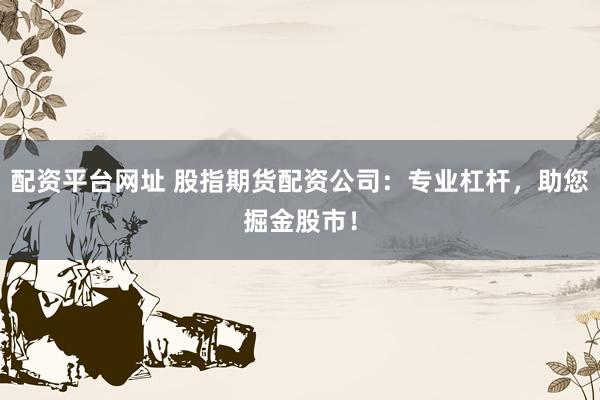 配资平台网址 股指期货配资公司：专业杠杆，助您掘金股市！