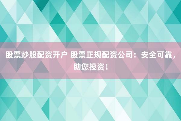 股票炒股配资开户 股票正规配资公司：安全可靠，助您投资！