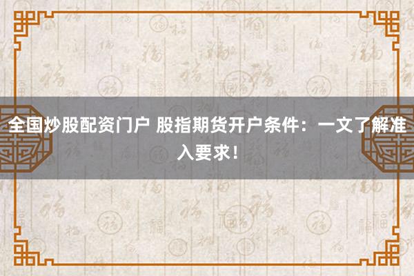 全国炒股配资门户 股指期货开户条件：一文了解准入要求！