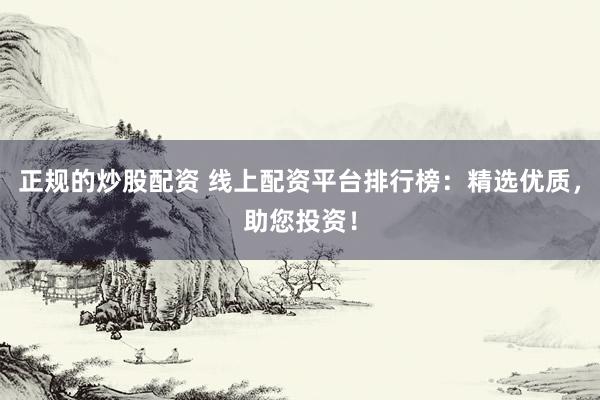 正规的炒股配资 线上配资平台排行榜：精选优质，助您投资！